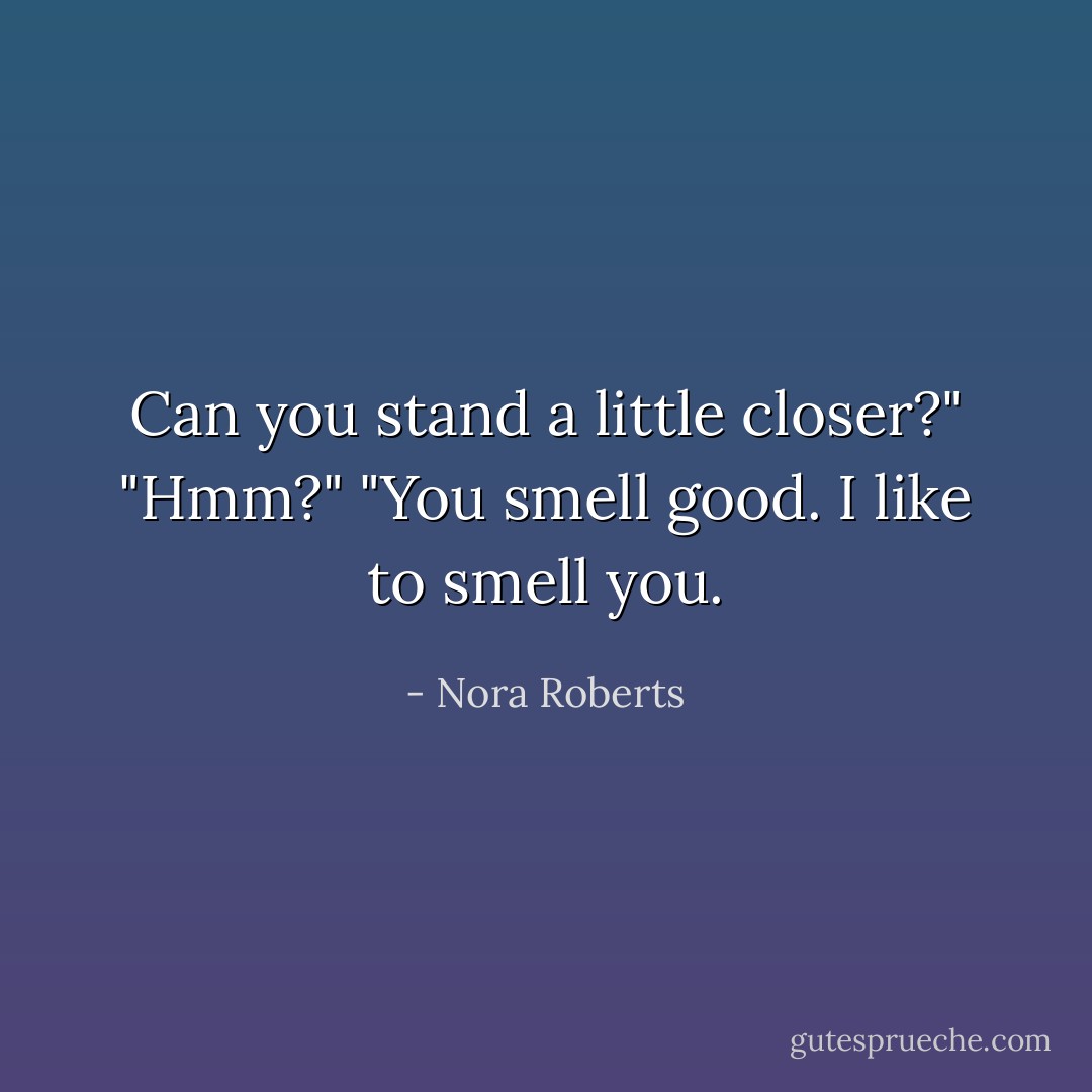 Can you stand a little closer?"<br />"Hmm?"<br />"You smell good. I like to smell you. - Nora Roberts