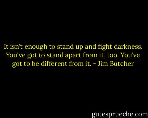 ‎It isn't enough to stand up and fight darkness. You've got to stand apart from it, too. You've got to be different from it. - Jim Butcher