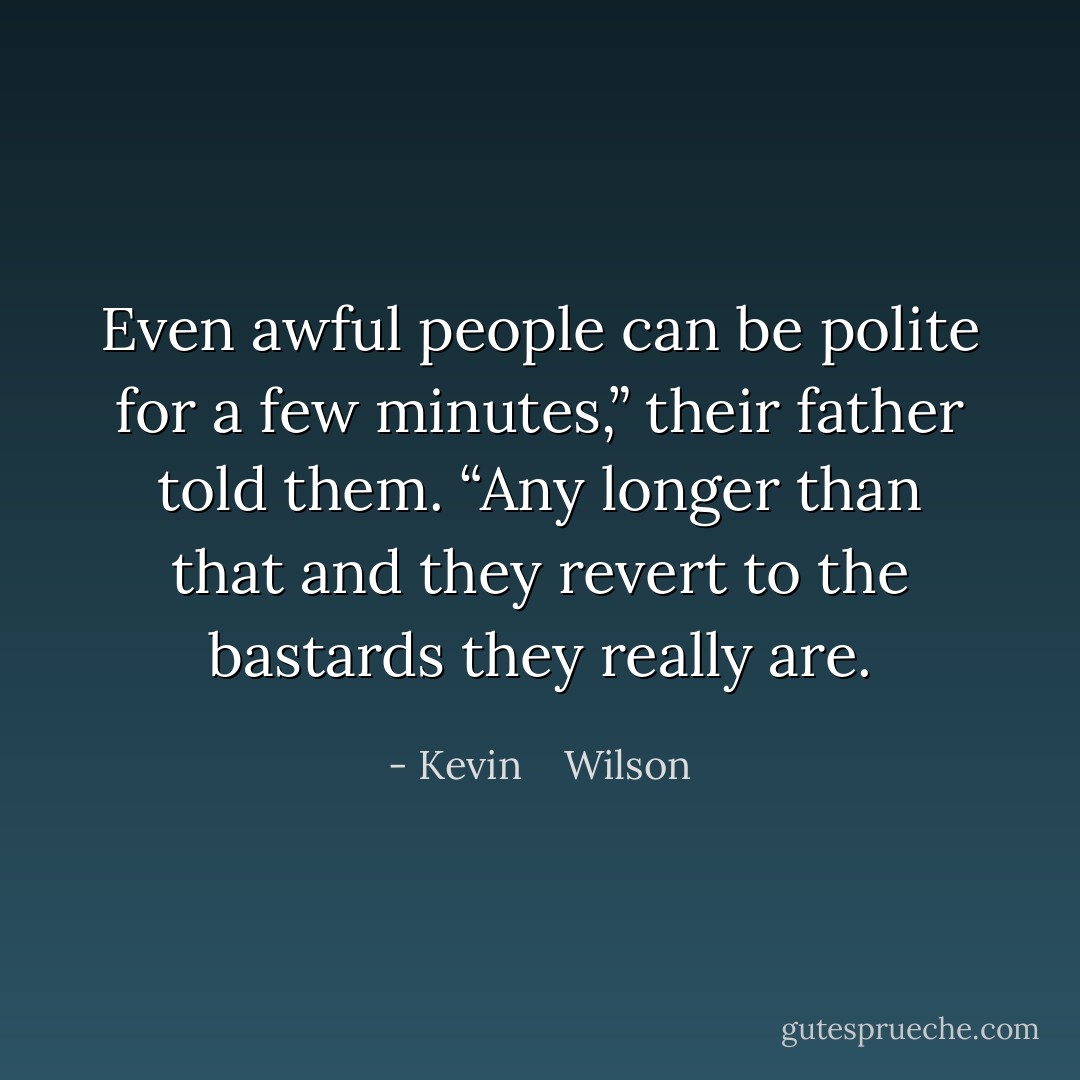Even awful people can be polite for a few minutes,” their father told them. “Any longer than that and they revert to the bastards they really are. - Kevin    Wilson