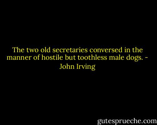 The two old secretaries conversed in the manner of hostile but toothless male dogs. - John Irving