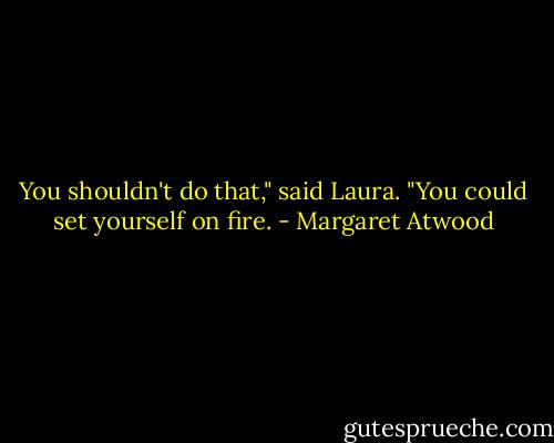 You shouldn't do that," said Laura. "You could set yourself on fire. - Margaret Atwood