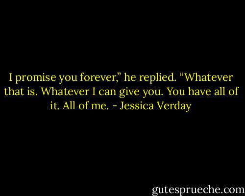 I promise you forever,” he replied. “Whatever that is. Whatever I can give you. You have all of it. All of me. - Jessica Verday