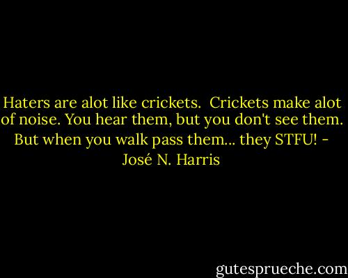 Haters are alot like crickets. <br />Crickets make alot of noise.<br />You hear them, but you don't see them.<br />But when you walk pass them... they STFU! - José N. Harris