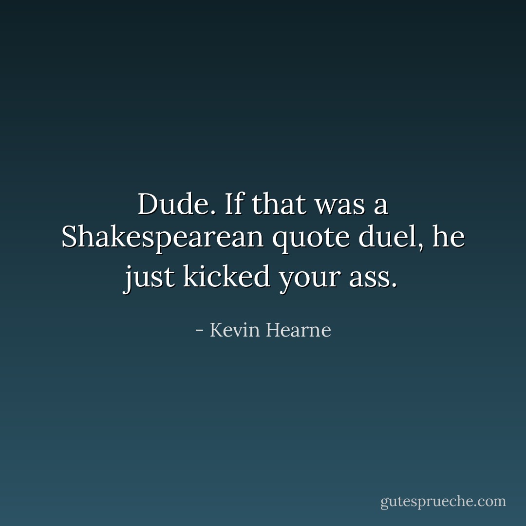 Dude. If that was a Shakespearean quote duel, he just kicked your ass. - Kevin Hearne