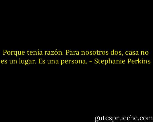 Porque tenía razón. Para nosotros dos, casa no es un lugar. Es una persona. - Stephanie Perkins