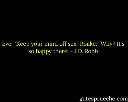 Eve: "Keep your mind off sex"<br />Roake: "Why? It's so happy there. - J.D. Robb