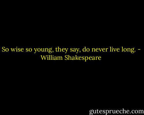 So wise so young, they say, do never live long. - William Shakespeare