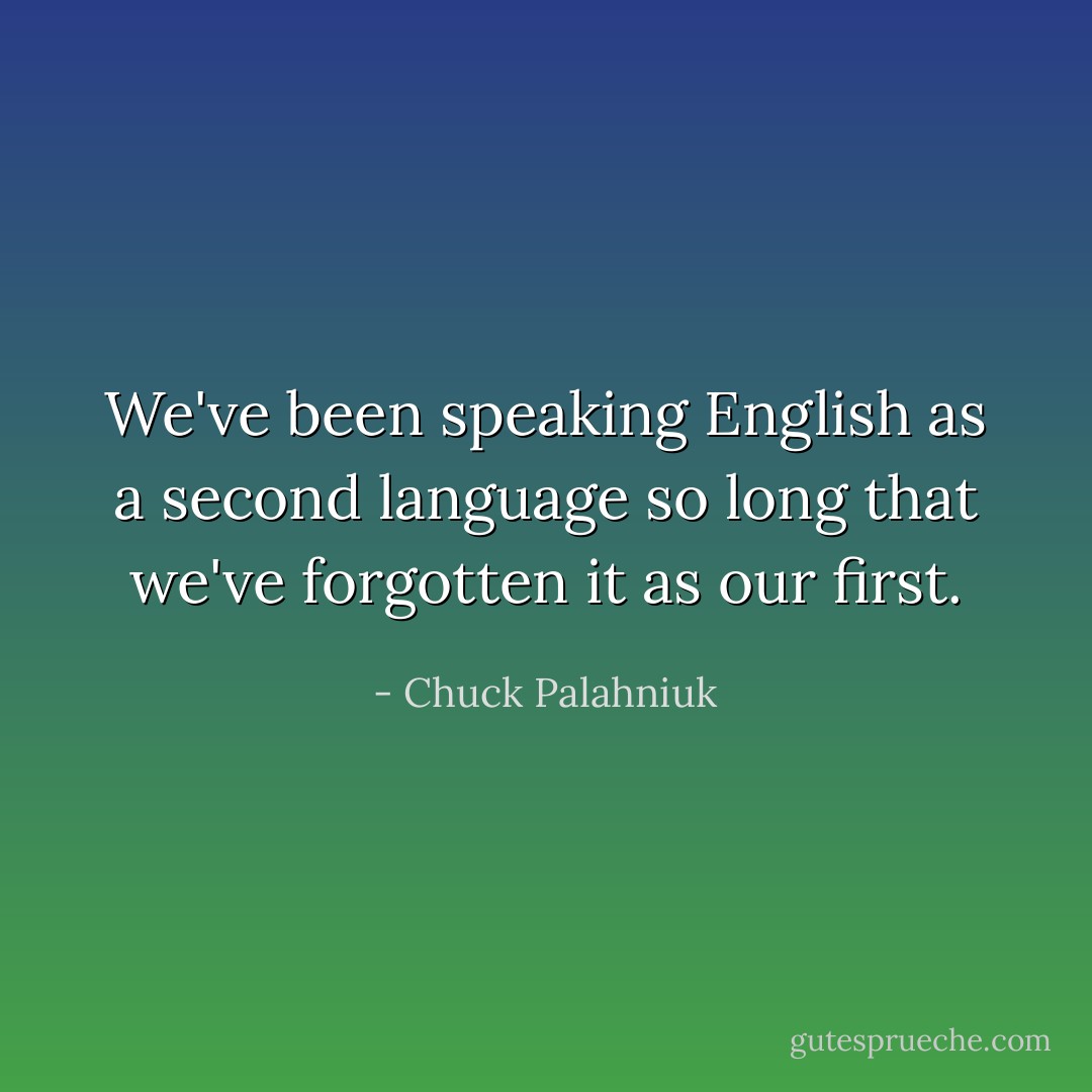 We've been speaking English as a second language so long that we've forgotten it as our first. - Chuck Palahniuk