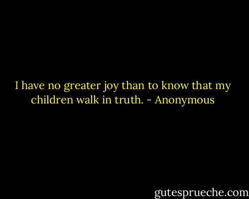 I have no greater joy than to know that my children walk in truth. - Anonymous