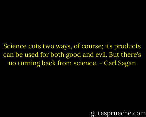 Science cuts two ways, of course; its products can be used for both good and evil. But there's no turning back from science. - Carl Sagan