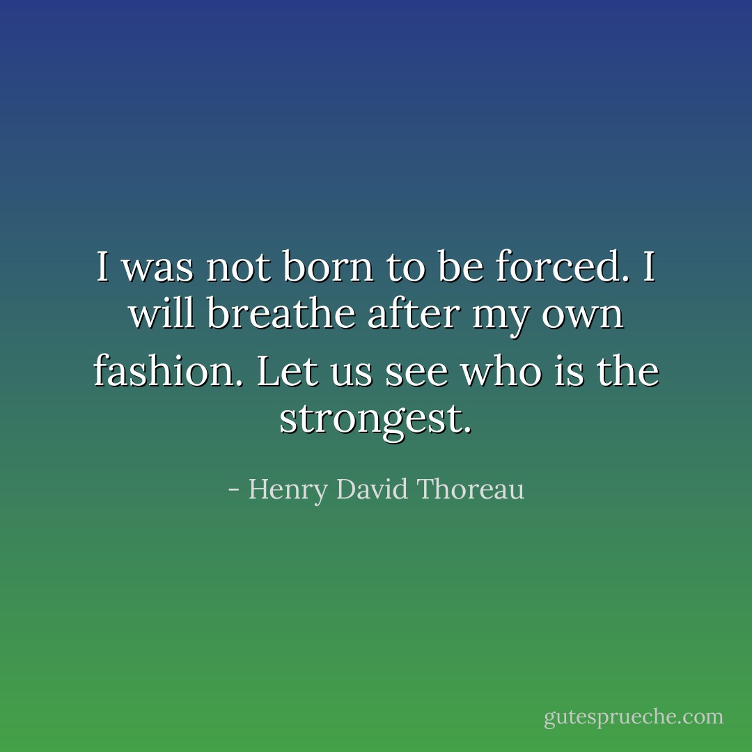 I was not born to be forced. I will breathe after my own fashion. Let us see who is the strongest. - Henry David Thoreau