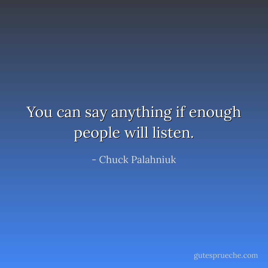 You can say anything if enough people will listen. - Chuck Palahniuk