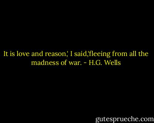 It is love and reason,' I said,'fleeing from all the madness of war. - H.G. Wells