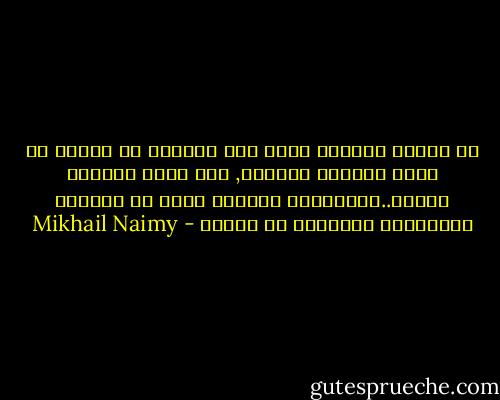 ما سمعتُ بطالبِ كمال إلا تمنيتُ أن أجعلَ من قلبي بساطًا لرجليه, ومن روحي سياجًا لقلبه..فاكتمالُ إنسانٍ واحد هو الكفيل باكتمالي واكتمال كل الناس - Mikhail Naimy