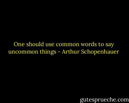 One should use common words to say uncommon things - Arthur Schopenhauer