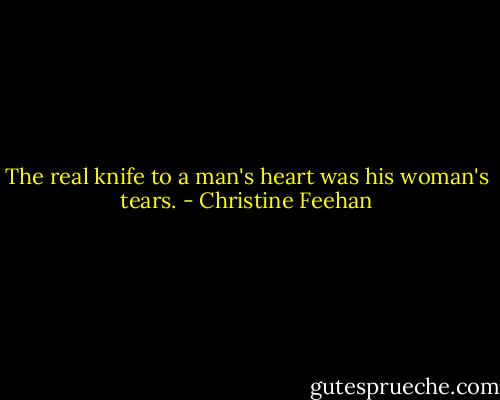The real knife to a man's heart was his woman's tears. - Christine Feehan