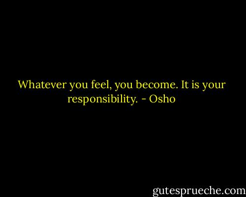 Whatever you feel, you become. It is your responsibility. - Osho