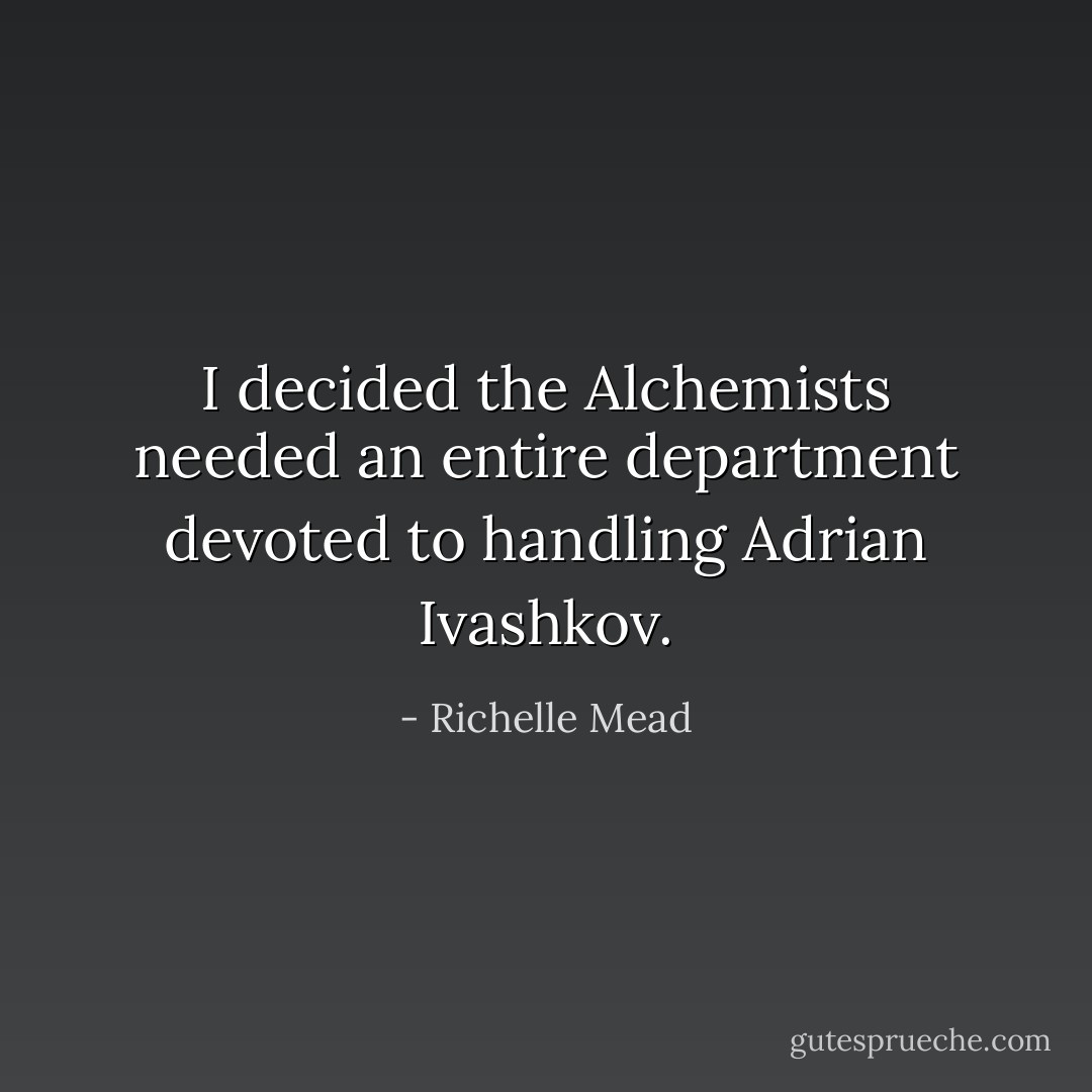I decided the Alchemists needed an entire department devoted to handling Adrian Ivashkov. - Richelle Mead