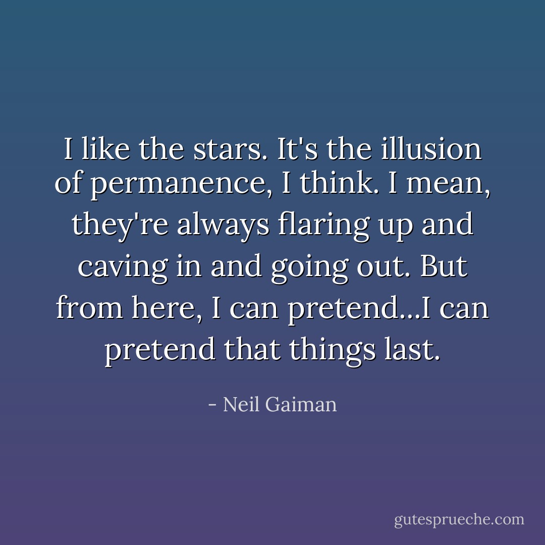I like the stars. It's the illusion of permanence, I think. I mean, they're always flaring up and caving in and going out. But from here, I can pretend...I can pretend that things last. - Neil Gaiman