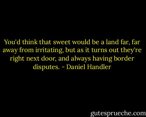 You'd think that sweet would be a land far, far away from irritating, but as it turns out they're right next door, and always having border disputes. - Daniel Handler