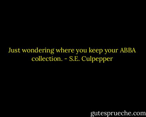 Just wondering where you keep your ABBA collection. - S.E. Culpepper