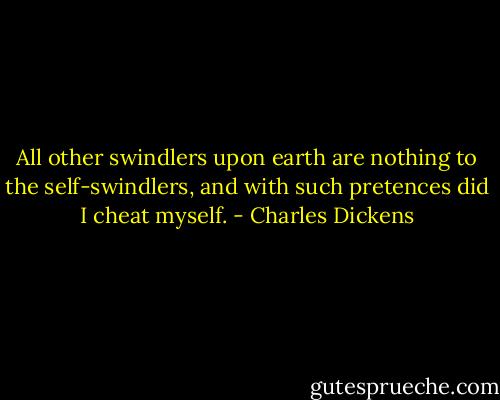 All other swindlers upon earth are nothing to the self-swindlers, and with such pretences did I cheat myself. - Charles Dickens
