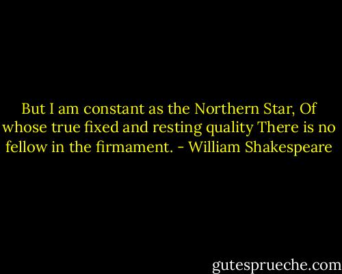 But I am constant as the Northern Star,<br />Of whose true fixed and resting quality<br />There is no fellow in the firmament. - William Shakespeare