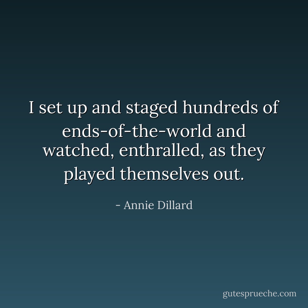 I set up and staged hundreds of ends-of-the-world and watched, enthralled, as they played themselves out. - Annie Dillard