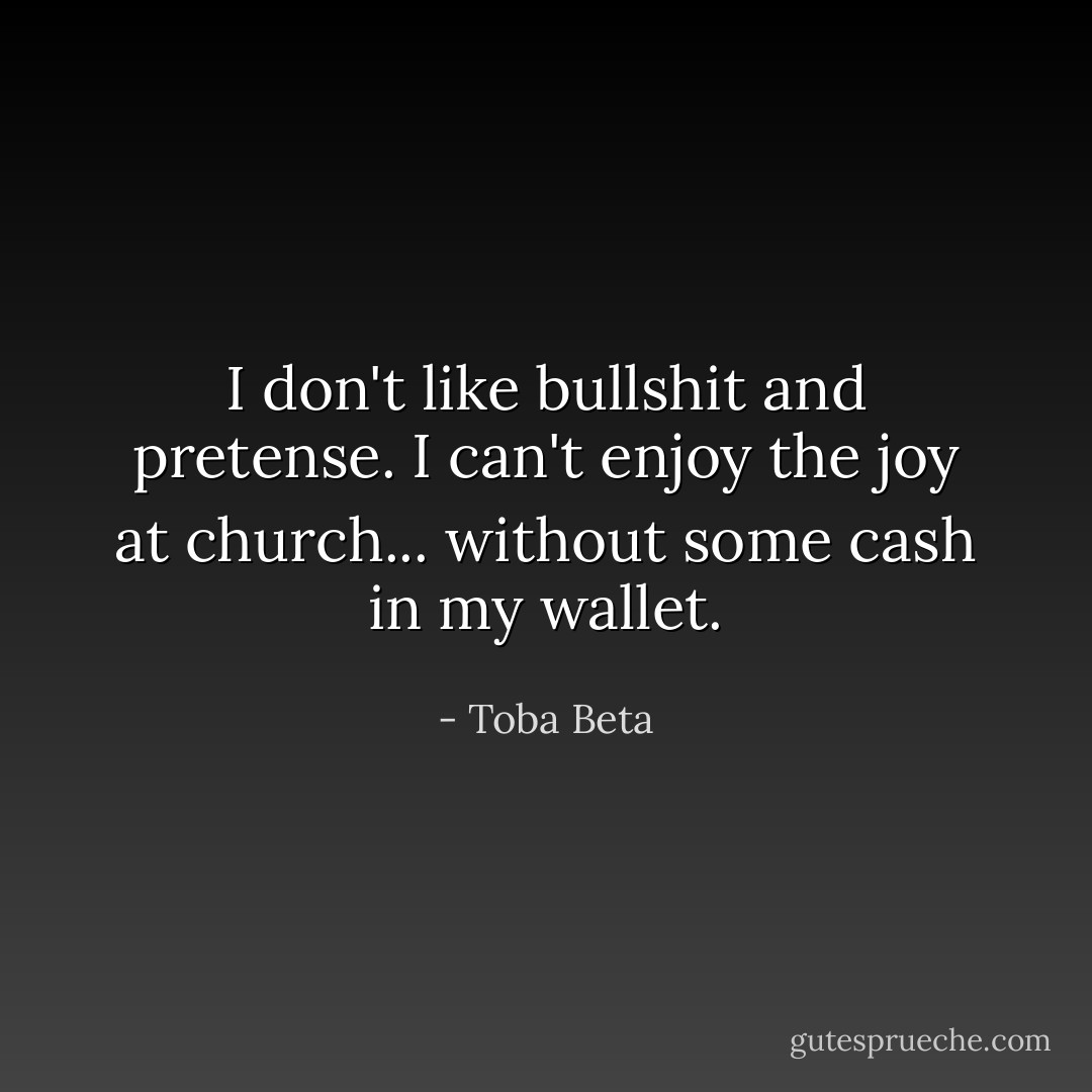 I don't like bullshit and pretense.<br />I can't enjoy the joy at church...<br />without some cash in my wallet. - Toba Beta