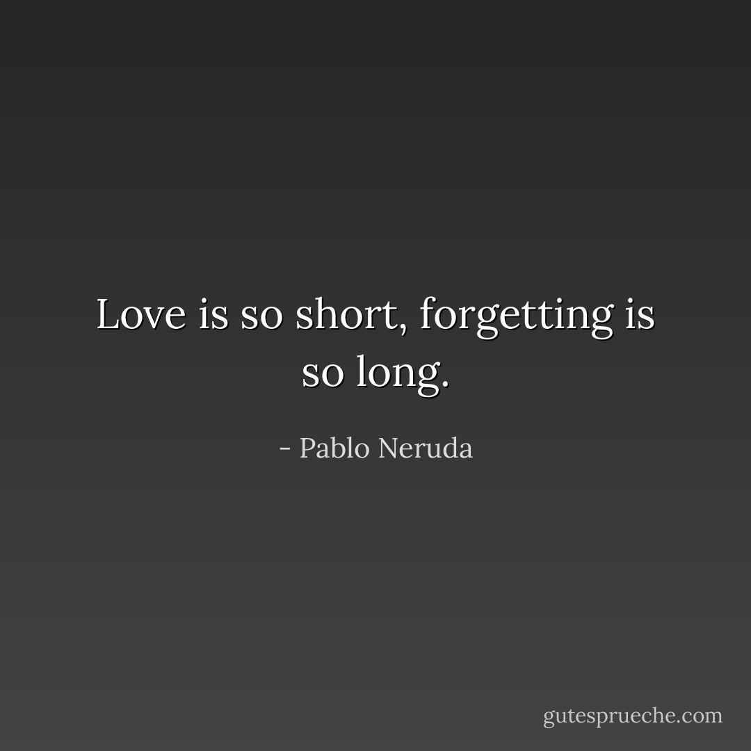 Love is so short, forgetting is so long. - Pablo Neruda