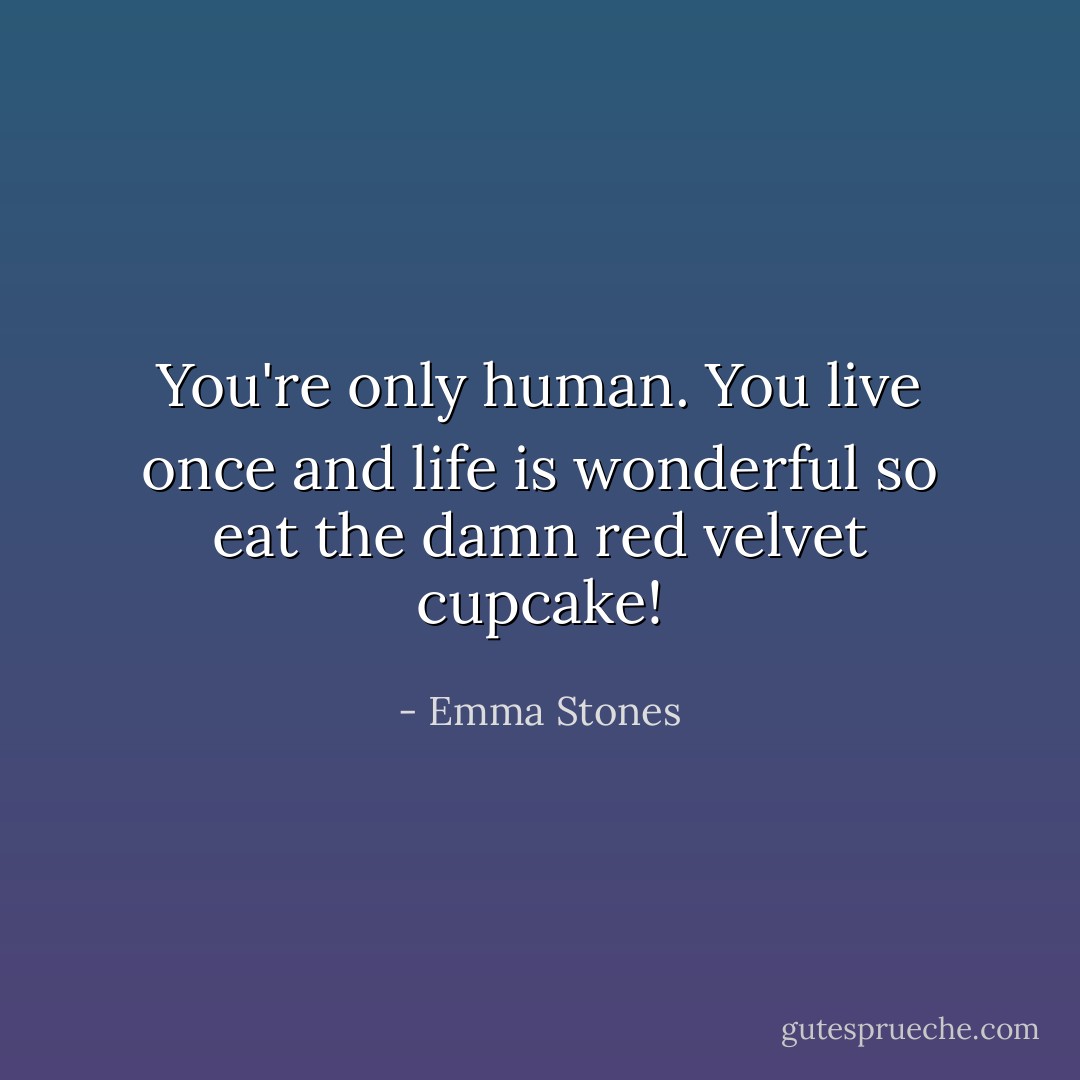 You're only human. You live once and life is wonderful so eat the damn red velvet cupcake! - Emma Stones