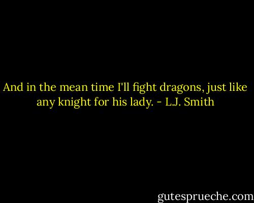 And in the mean time I'll fight dragons, just like any knight for his lady. - L.J. Smith