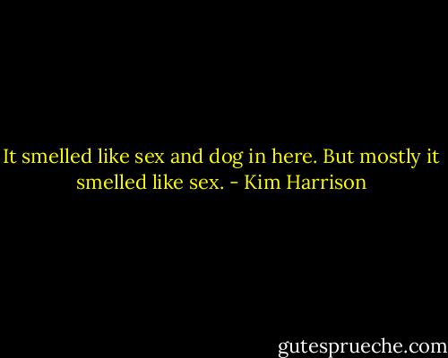 It smelled like sex and dog in here. But mostly it smelled like sex. - Kim Harrison