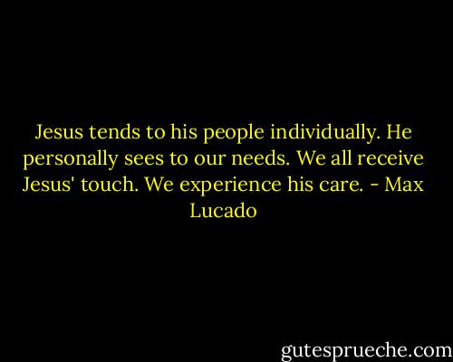 Jesus tends to his people individually. He personally sees to our needs. We all receive Jesus' touch. We experience his care. - Max Lucado
