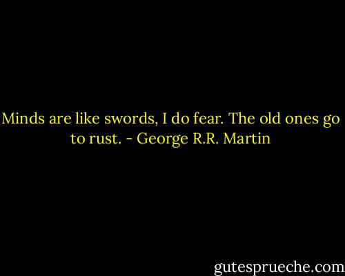 Minds are like swords, I do fear. The old ones go to rust. - George R.R. Martin