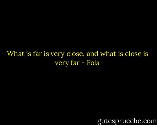 What is far is very close, and what is close is very far - Fola