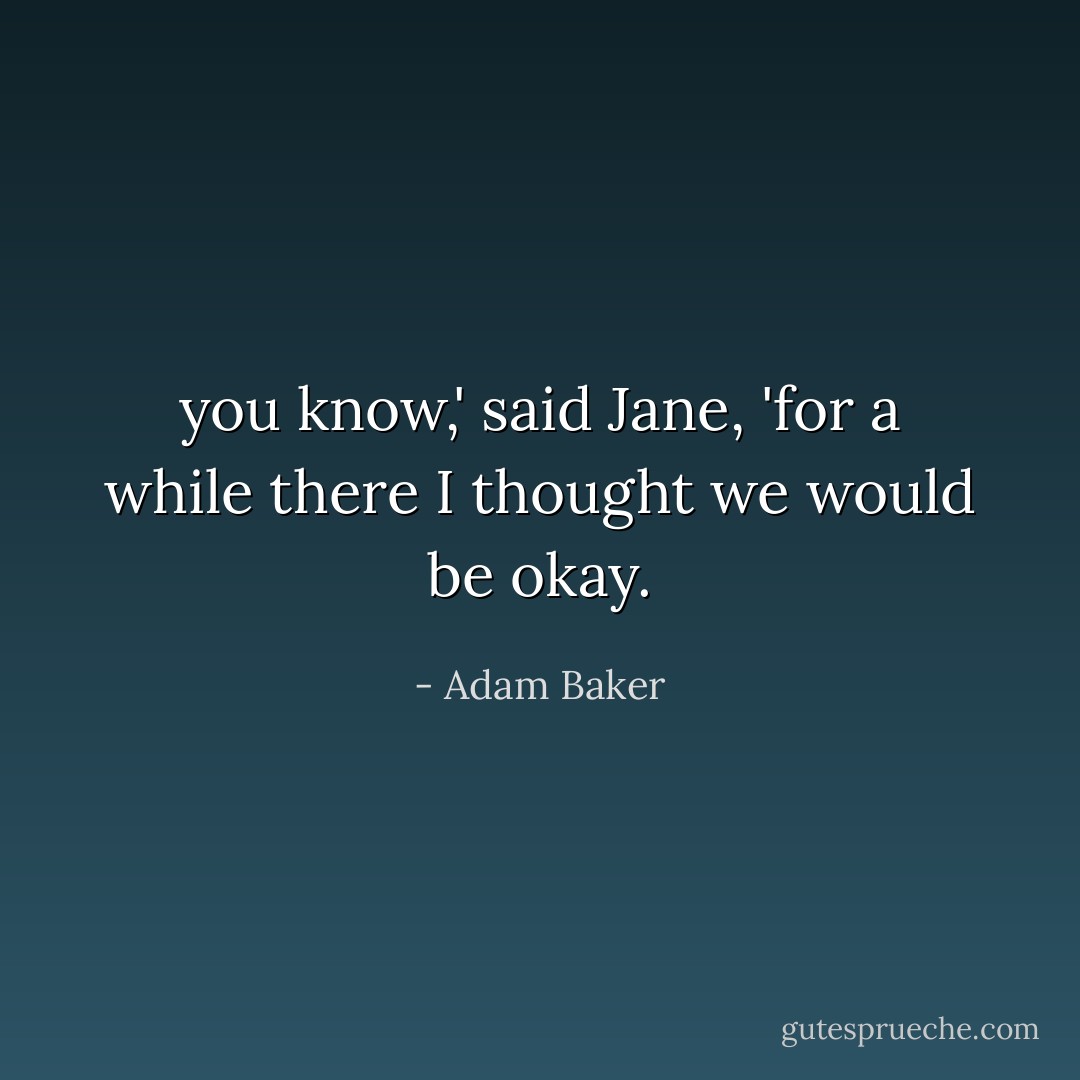 you know,' said Jane, 'for a while there I thought we would be okay. - Adam Baker