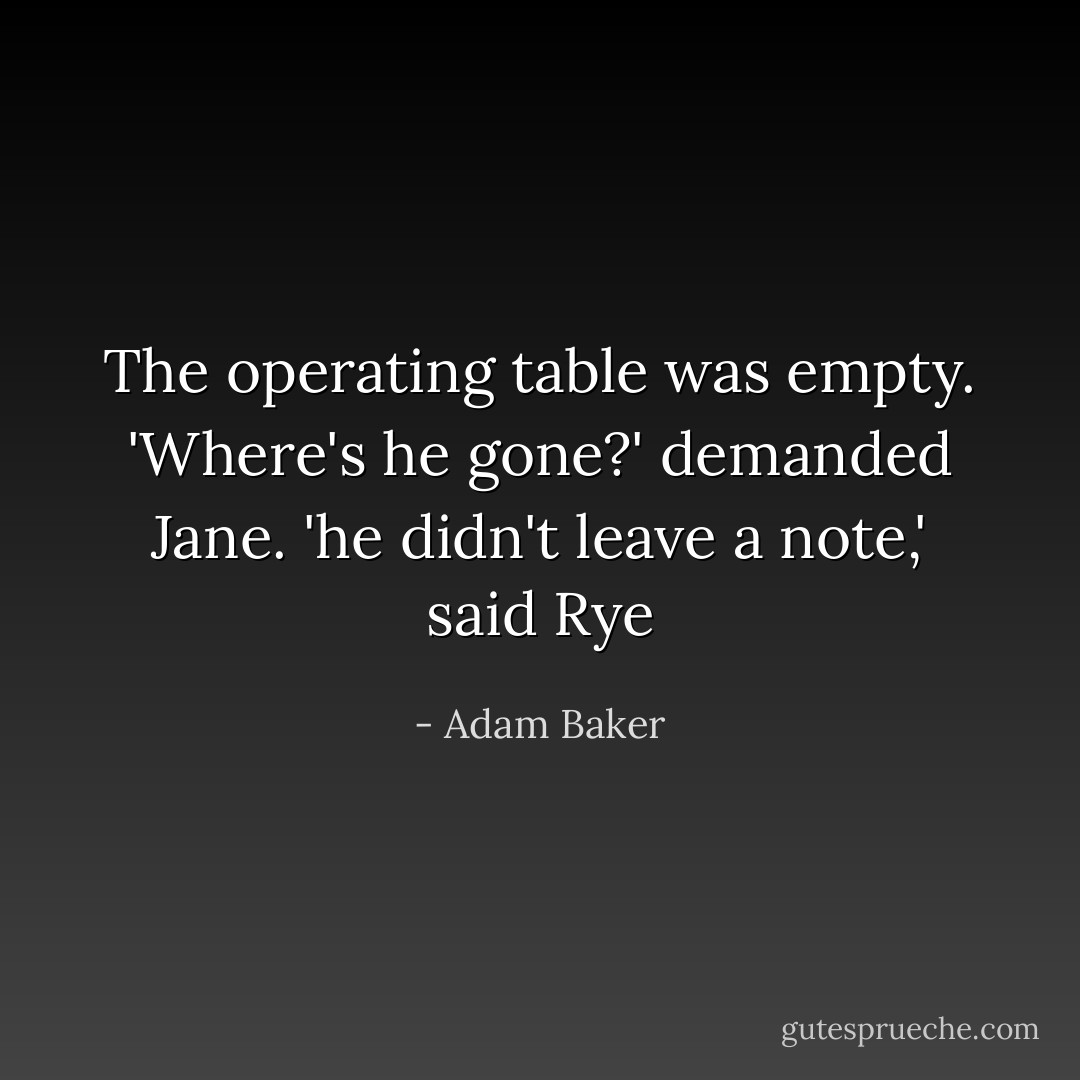 The operating table was empty.<br />'Where's he gone?' demanded Jane.<br />'he didn't leave a note,' said Rye - Adam Baker