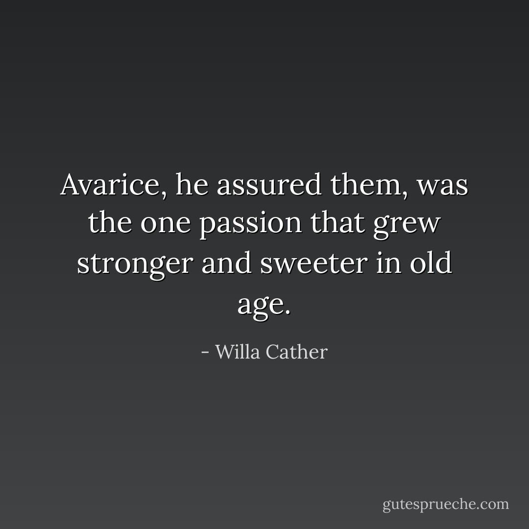 Avarice, he assured them, was the one passion that grew stronger and sweeter in old age. - Willa Cather