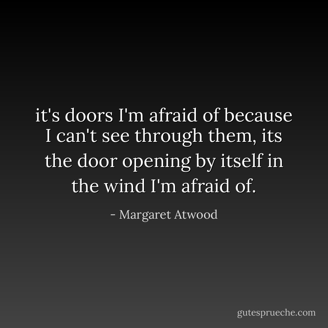 it's doors I'm afraid of because I can't see through them, its the door opening by itself in the wind I'm afraid of. - Margaret Atwood