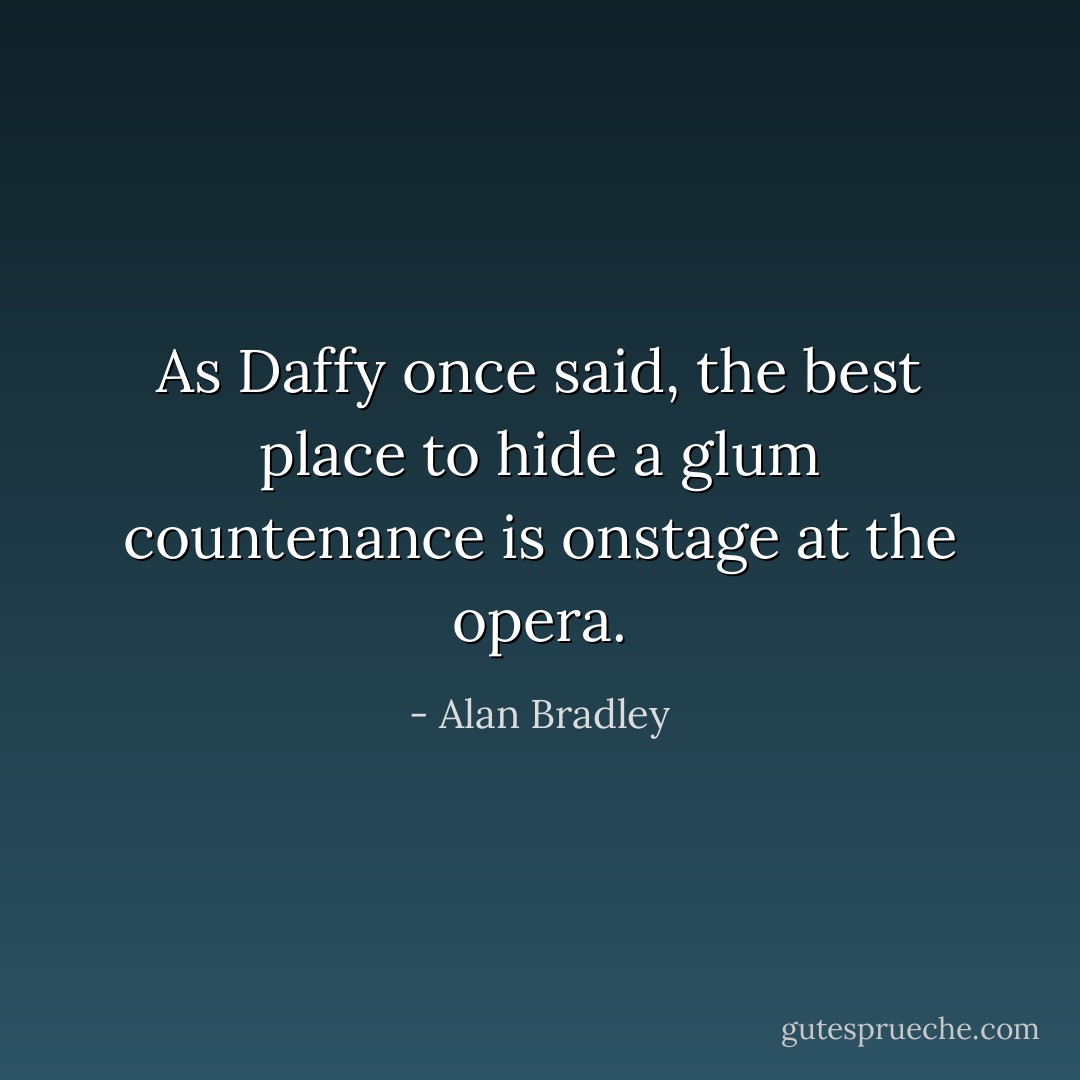 As Daffy once said, the best place to hide a glum countenance is onstage at the opera. - Alan Bradley