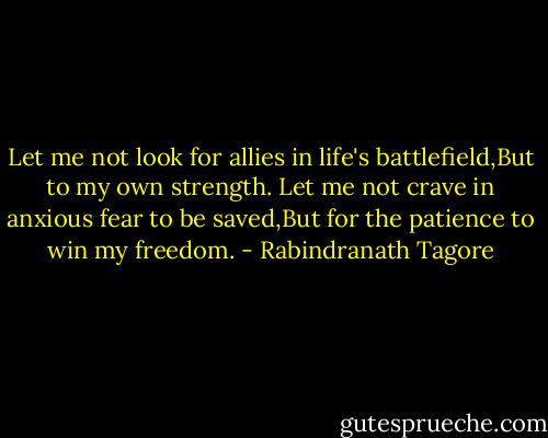 Let me not look for allies in life's battlefield,But to my own strength.<br />Let me not crave in anxious fear to be saved,But for the patience to win my freedom. - Rabindranath Tagore