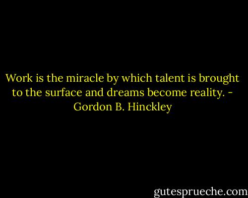 Work is the miracle by which talent is brought to the surface and dreams become reality. - Gordon B. Hinckley