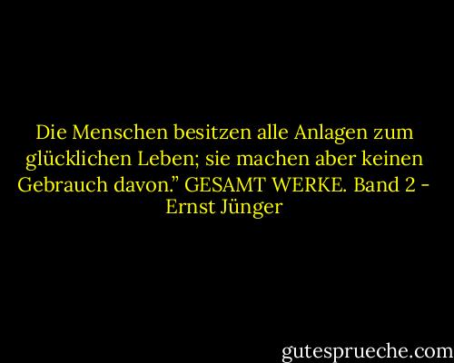 Die Menschen besitzen alle Anlagen zum glücklichen Leben; sie machen aber keinen Gebrauch davon.” GESAMT WERKE. Band 2 - Ernst Jünger