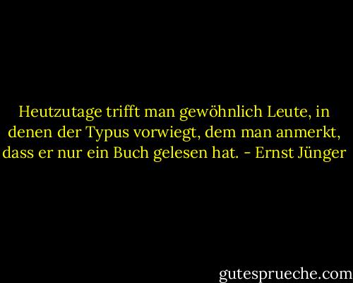 Heutzutage trifft man gewöhnlich Leute, in denen der Typus vorwiegt, dem man anmerkt, dass er nur ein Buch gelesen hat. - Ernst Jünger
