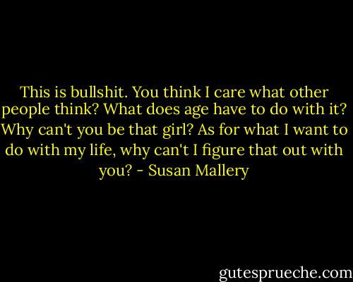 This is bullshit. You think I care what other people think? What does age have to do with it? Why can't you be that girl? As for what I want to do with my life, why can't I figure that out with you? - Susan Mallery