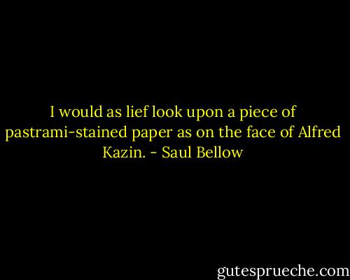 I would as lief look upon a piece of pastrami-stained paper as on the face of Alfred Kazin. - Saul Bellow