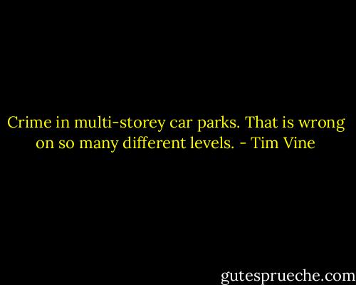 Crime in multi-storey car parks. That is wrong on so many different levels. - Tim Vine