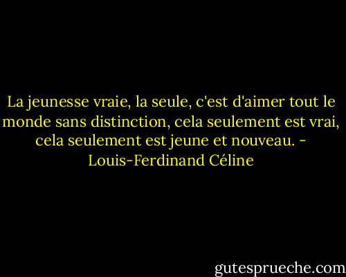 La jeunesse vraie, la seule, c'est d'aimer tout le monde sans distinction, cela seulement est vrai, cela seulement est jeune et nouveau. - Louis-Ferdinand Céline