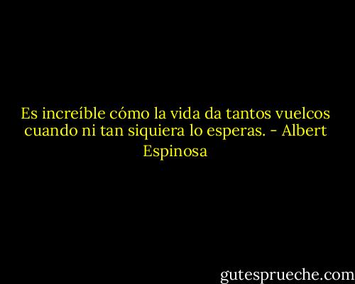 Es increíble cómo la vida da tantos vuelcos cuando ni tan siquiera lo esperas. - Albert Espinosa